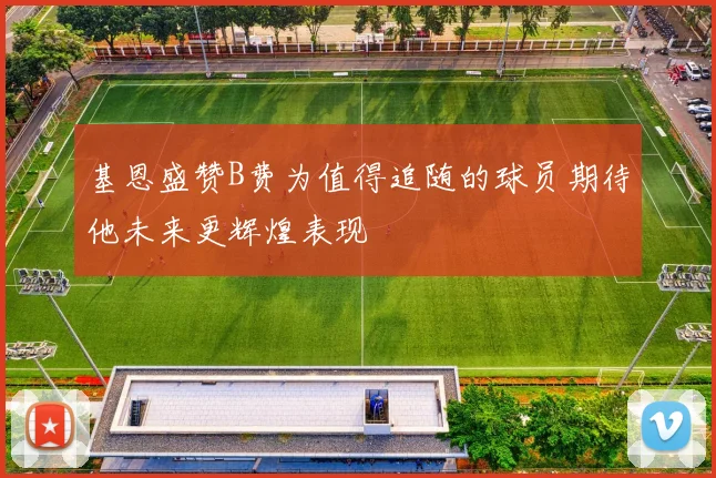 基恩盛赞B费为值得追随的球员期待他未来更辉煌表现