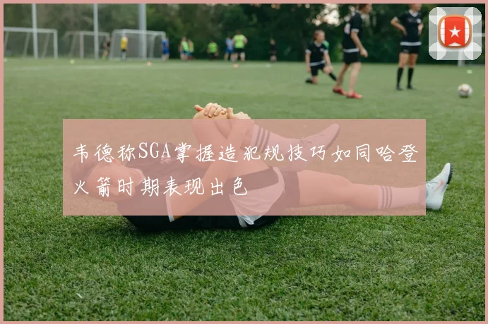 韦德称SGA掌握造犯规技巧如同哈登火箭时期表现出色