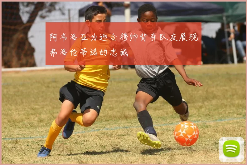 阿韦洛亚为迎合穆帅背弃队友展现弗洛伦蒂诺的忠诚