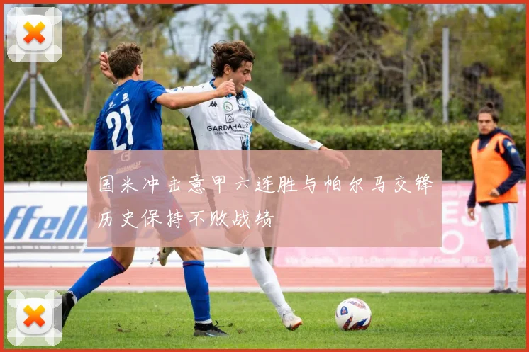 国米冲击意甲六连胜与帕尔马交锋历史保持不败战绩