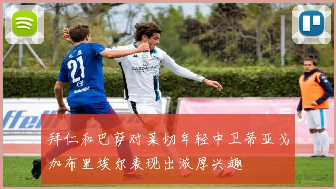 拜仁和巴萨对莱切年轻中卫蒂亚戈加布里埃尔表现出浓厚兴趣