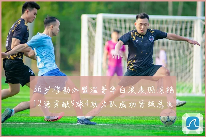 36岁穆勒加盟温哥华白浪表现惊艳12场贡献9球4助力队成功晋级总决赛