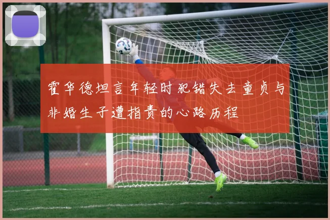 霍华德坦言年轻时犯错失去童贞与非婚生子遭指责的心路历程