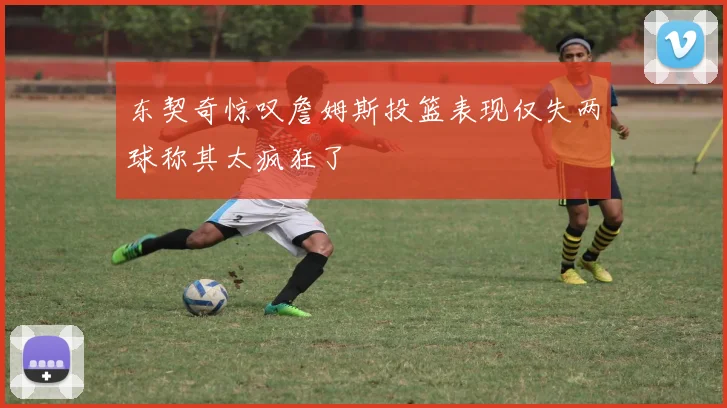 东契奇惊叹詹姆斯投篮表现仅失两球称其太疯狂了