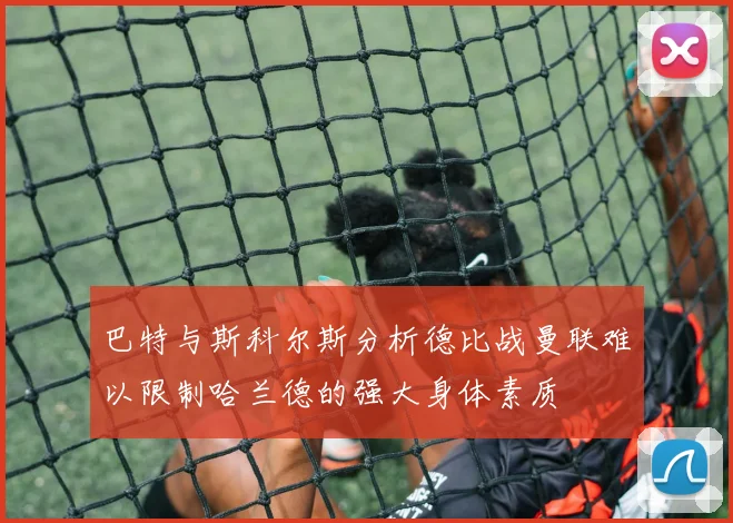 巴特与斯科尔斯分析德比战曼联难以限制哈兰德的强大身体素质