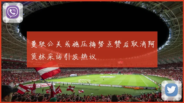 曼联公关或施压梅努点赞后取消阿莫林采访引发热议