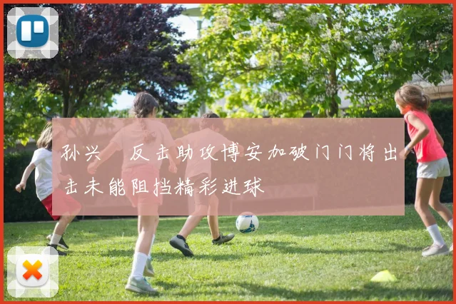 孙兴慜反击助攻博安加破门门将出击未能阻挡精彩进球