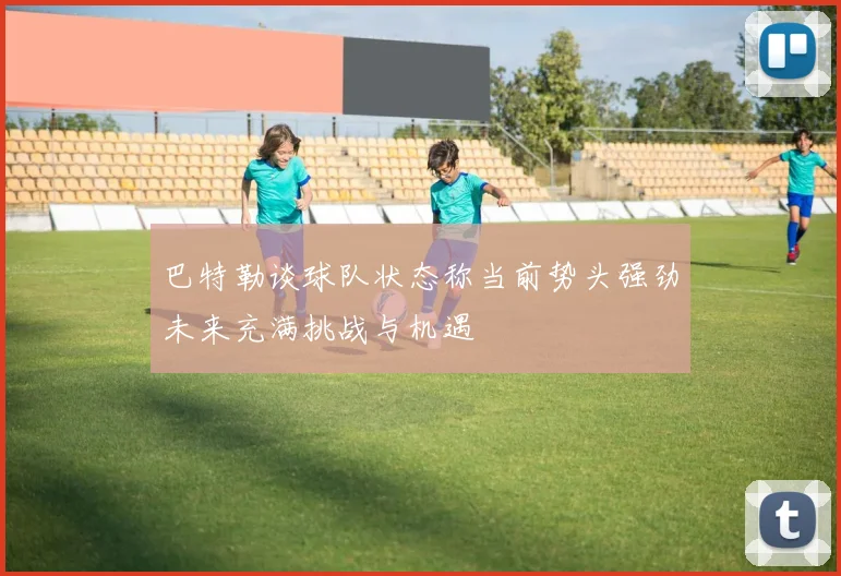 巴特勒谈球队状态称当前势头强劲未来充满挑战与机遇