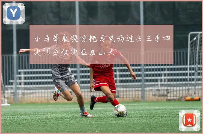 小马哥表现惊艳马克西过去三季四次50分仅次亚历山大