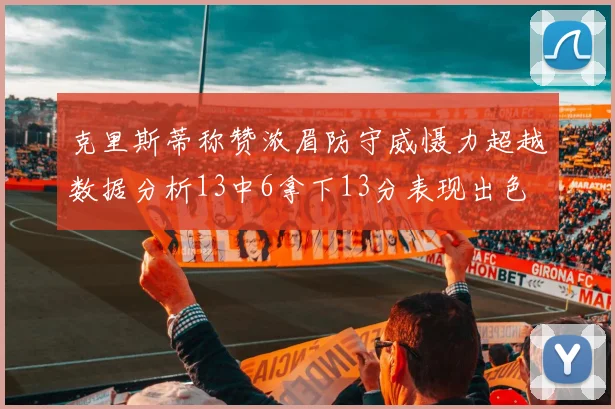 克里斯蒂称赞浓眉防守威慑力超越数据分析13中6拿下13分表现出色