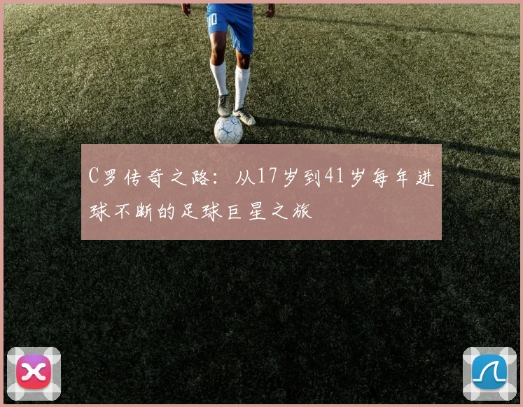 C罗传奇之路：从17岁到41岁每年进球不断的足球巨星之旅