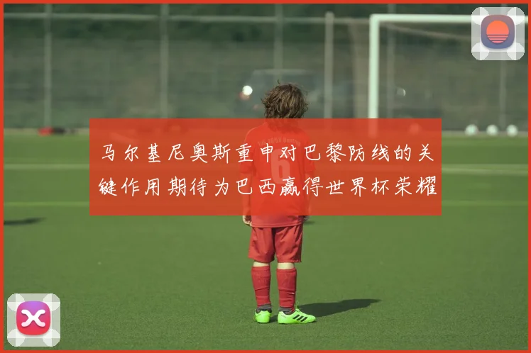 马尔基尼奥斯重申对巴黎防线的关键作用期待为巴西赢得世界杯荣耀