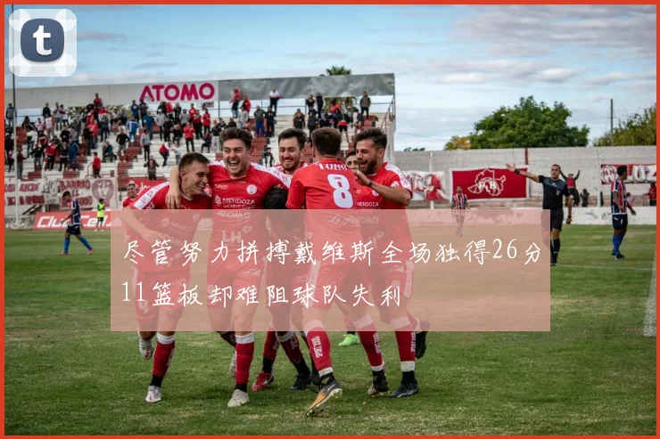 尽管努力拼搏戴维斯全场独得26分11篮板却难阻球队失利