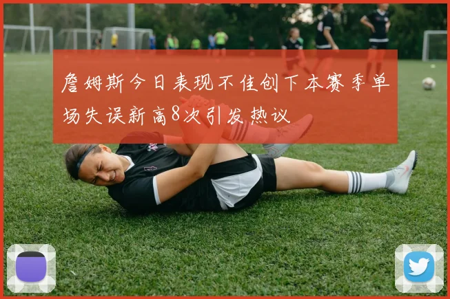 詹姆斯今日表现不佳创下本赛季单场失误新高8次引发热议