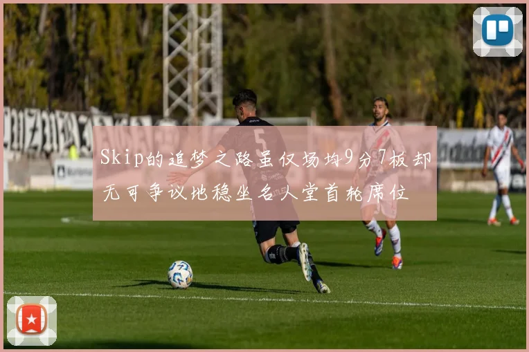 Skip的追梦之路虽仅场均9分7板却无可争议地稳坐名人堂首轮席位