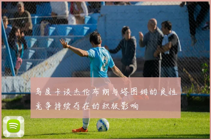 乌度卡谈杰伦布朗与塔图姆的良性竞争持续存在的积极影响
