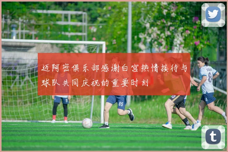 迈阿密俱乐部感谢白宫热情接待与球队共同庆祝的重要时刻