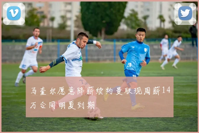 马奎尔愿意降薪续约曼联现周薪14万合同明夏到期