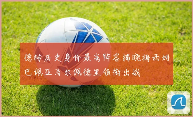 德转历史身价最高阵容揭晓梅西姆巴佩亚马尔佩德里领衔出战