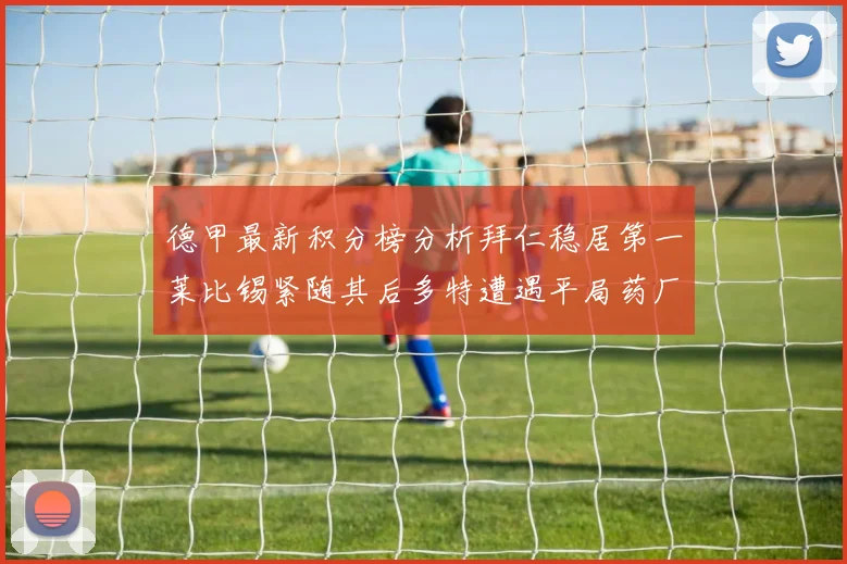 德甲最新积分榜分析拜仁稳居第一莱比锡紧随其后多特遭遇平局药厂紧追不舍