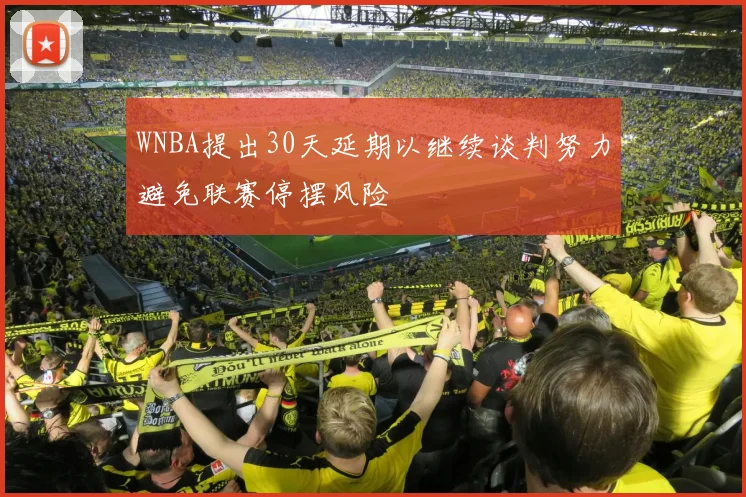 WNBA提出30天延期以继续谈判努力避免联赛停摆风险
