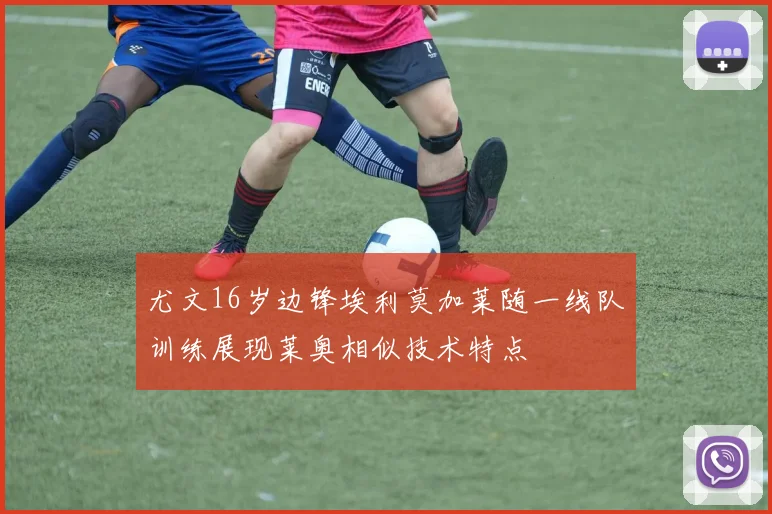 尤文16岁边锋埃利莫加莱随一线队训练展现莱奥相似技术特点