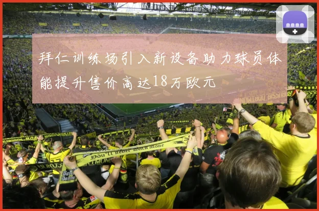 拜仁训练场引入新设备助力球员体能提升售价高达18万欧元