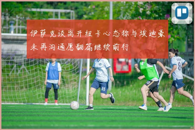 伊萨克谈离开纽卡心态称与埃迪豪未再沟通愿翻篇继续前行