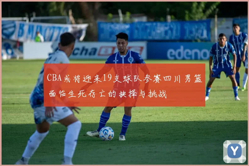 CBA或将迎来19支球队参赛四川男篮面临生死存亡的抉择与挑战