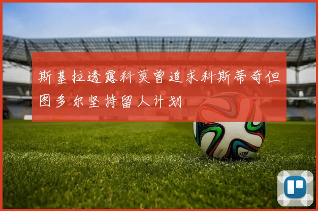 斯基拉透露科莫曾追求科斯蒂奇但图多尔坚持留人计划